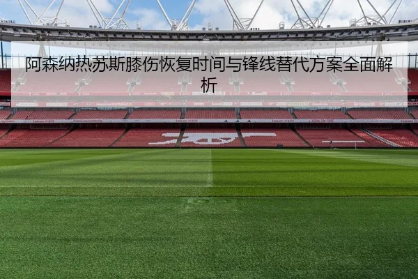 阿森纳热苏斯膝伤恢复时间与锋线替代方案全面解析