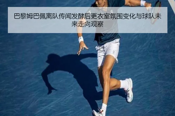 巴黎姆巴佩离队传闻发酵后更衣室氛围变化与球队未来走向观察