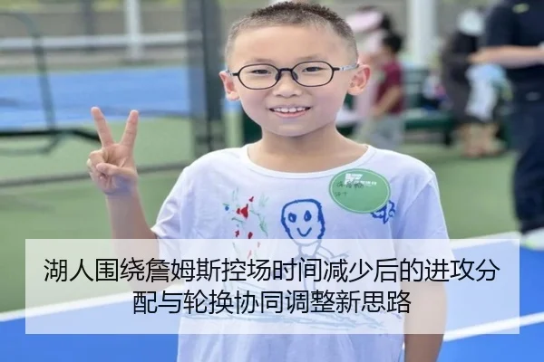 湖人围绕詹姆斯控场时间减少后的进攻分配与轮换协同调整新思路