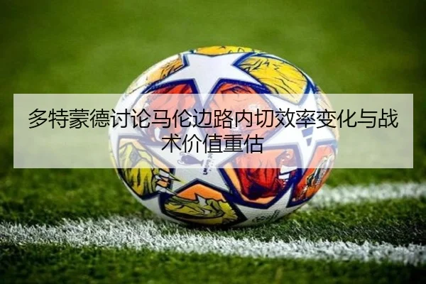 多特蒙德讨论马伦边路内切效率变化与战术价值重估