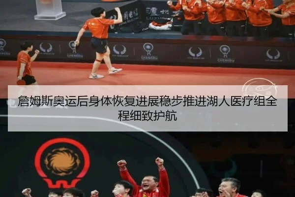 詹姆斯奥运后身体恢复进展稳步推进湖人医疗组全程细致护航