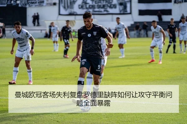 曼城欧冠客场失利复盘罗德里缺阵如何让攻守平衡问题全面暴露